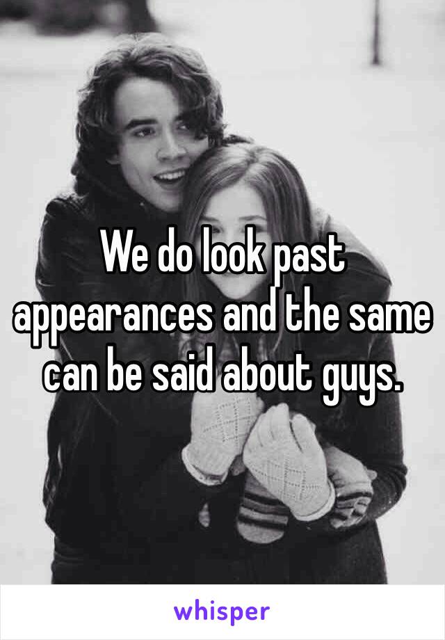 We do look past appearances and the same can be said about guys.