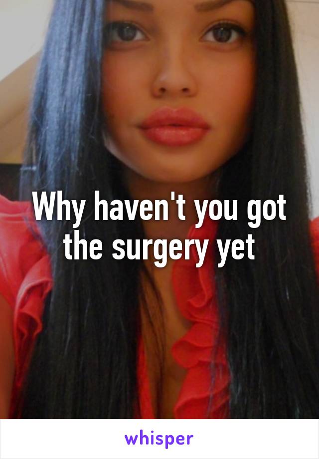 Why haven't you got the surgery yet