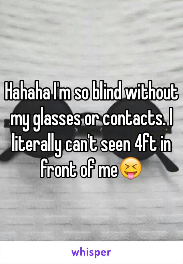 Hahaha I'm so blind without my glasses or contacts. I literally can't seen 4ft in front of me😝