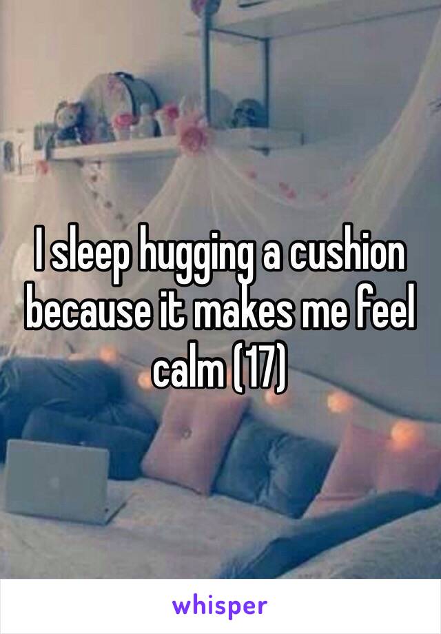 I sleep hugging a cushion because it makes me feel calm (17)