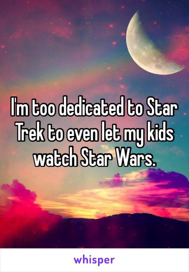 I'm too dedicated to Star Trek to even let my kids watch Star Wars.