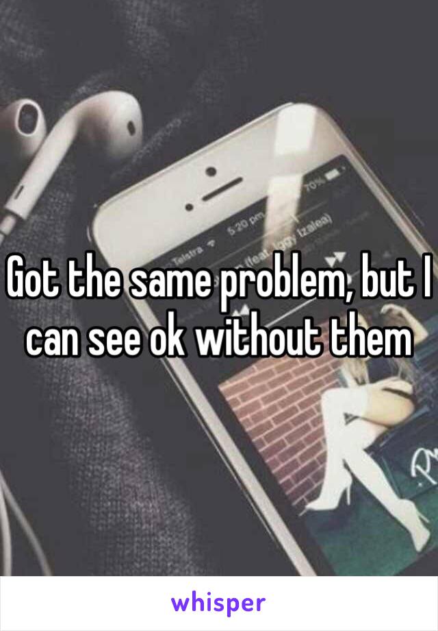 Got the same problem, but I can see ok without them