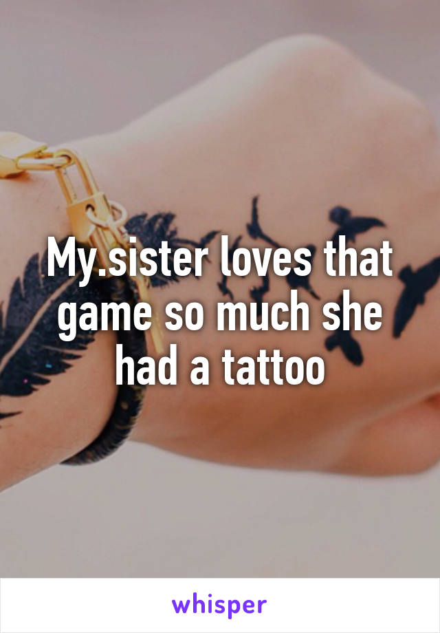 My.sister loves that game so much she had a tattoo