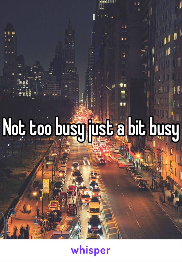 Not too busy just a bit busy