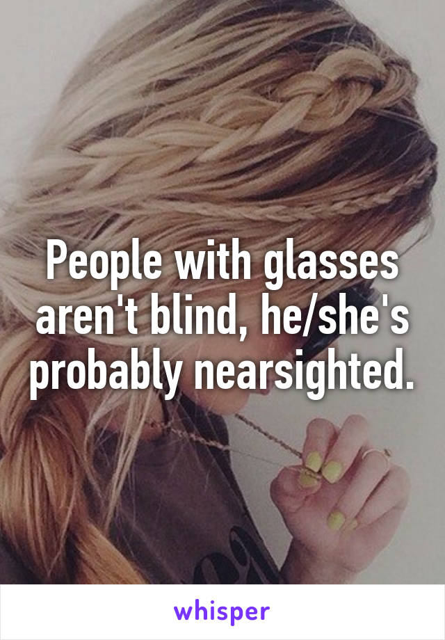 People with glasses aren't blind, he/she's probably nearsighted.