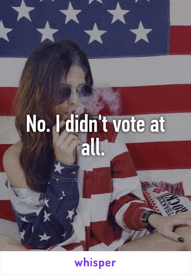 No. I didn't vote at all. 