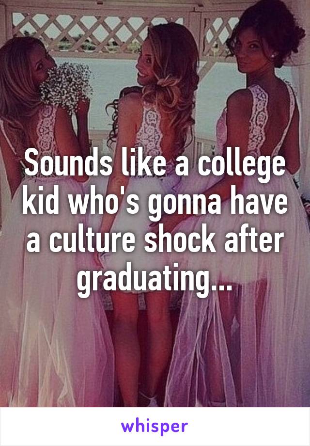 Sounds like a college kid who's gonna have a culture shock after graduating...