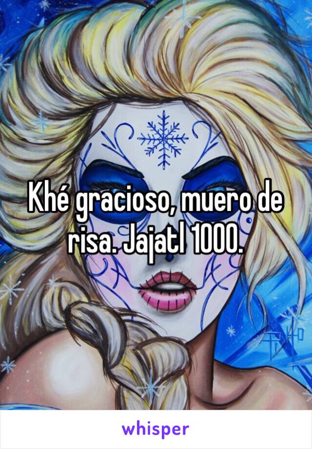 Khé gracioso, muero de risa. Jajatl 1000.