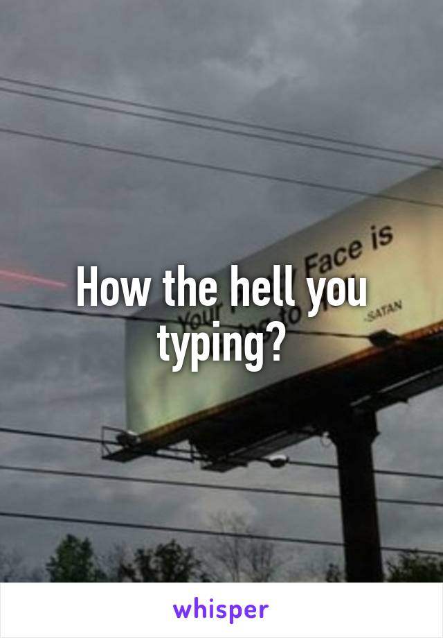 How the hell you typing?