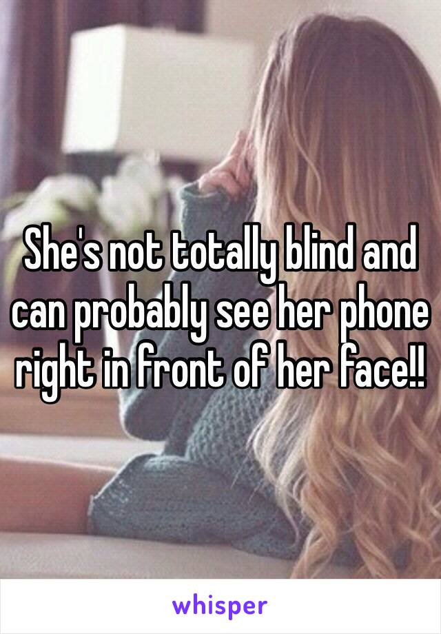 She's not totally blind and can probably see her phone right in front of her face!! 