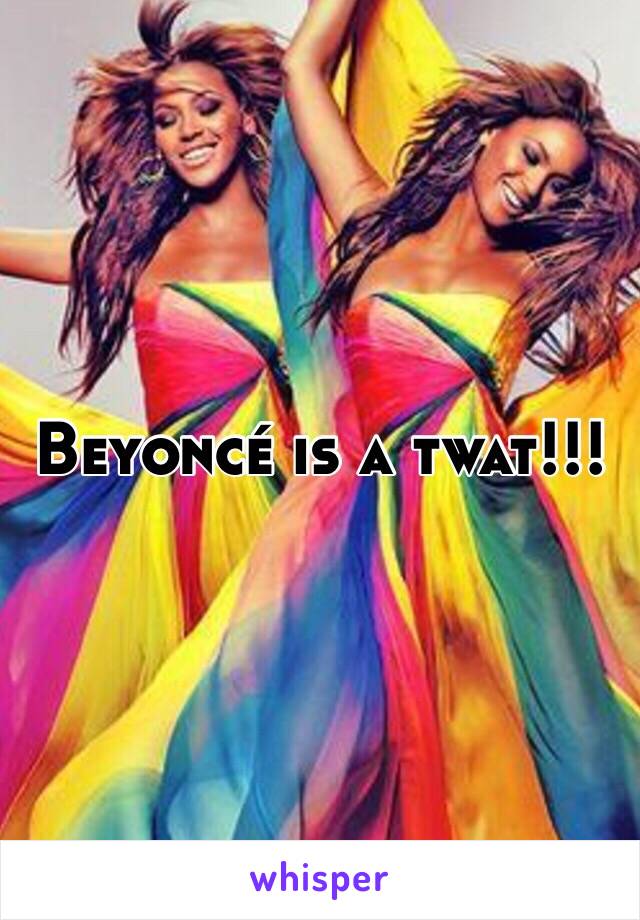 Beyoncé is a twat!!!