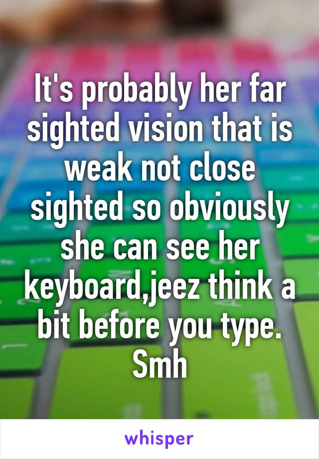 It's probably her far sighted vision that is weak not close sighted so obviously she can see her keyboard,jeez think a bit before you type. Smh