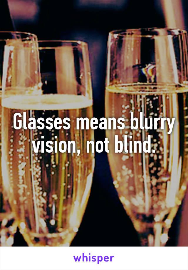 Glasses means blurry vision, not blind.