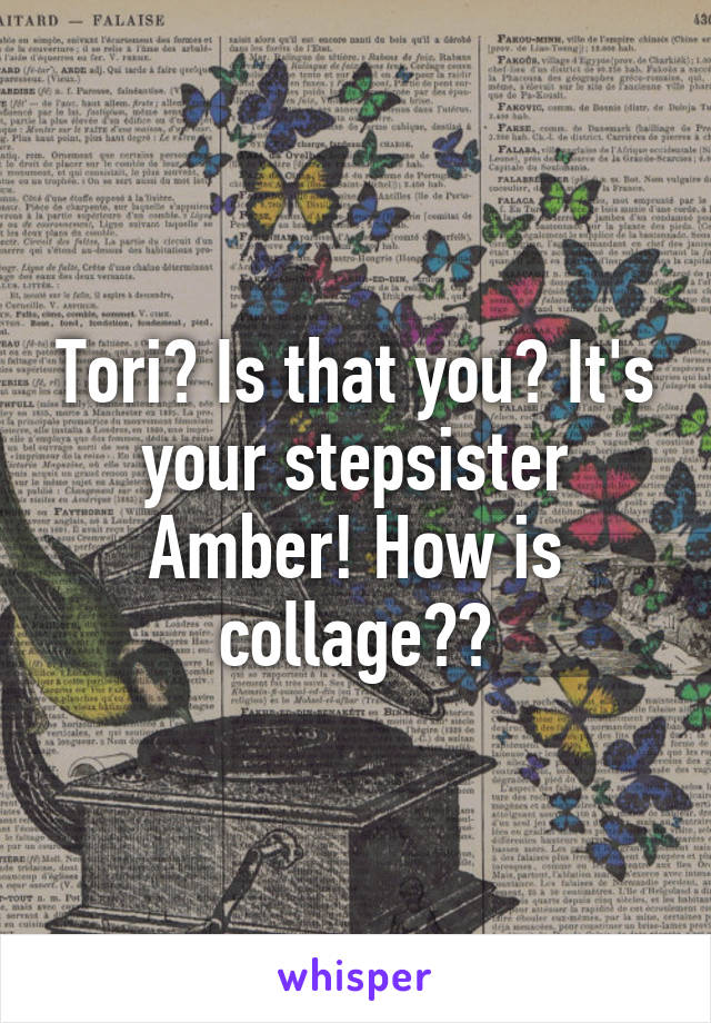 Tori? Is that you? It's your stepsister Amber! How is collage??