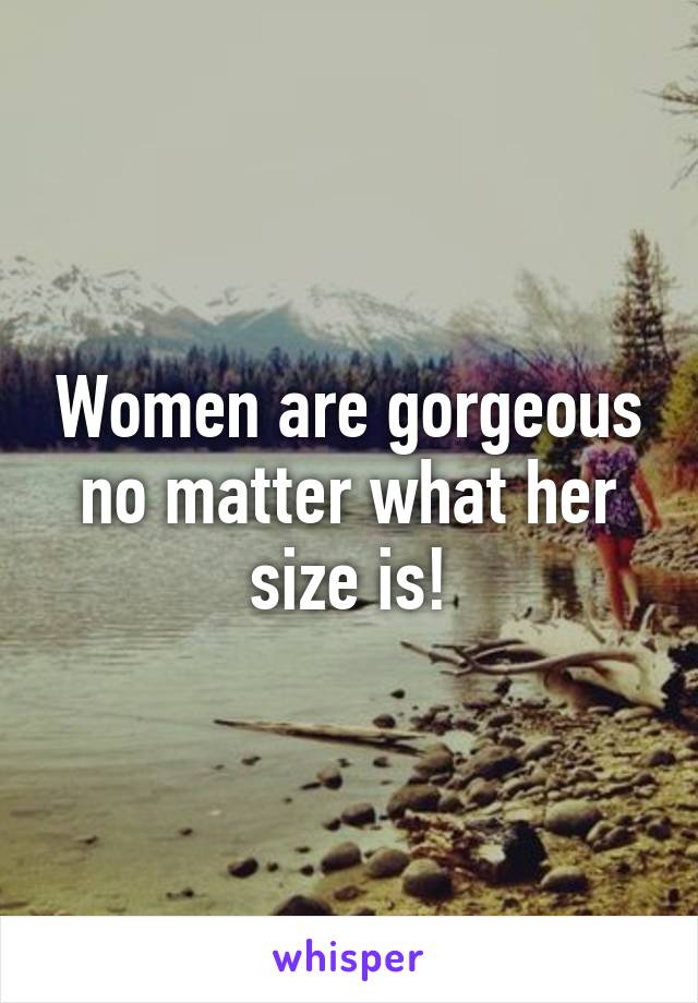 Women are gorgeous no matter what her size is!