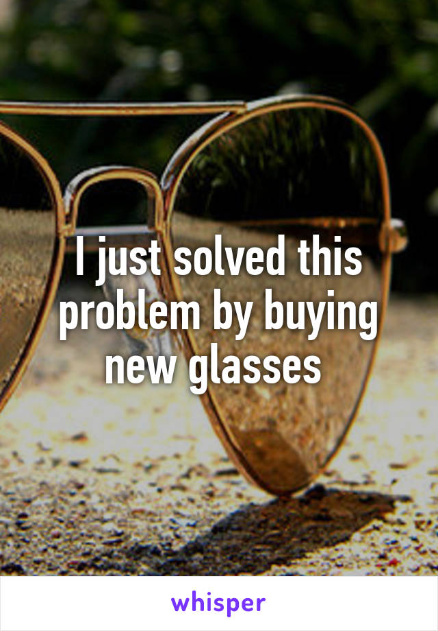 I just solved this problem by buying new glasses 