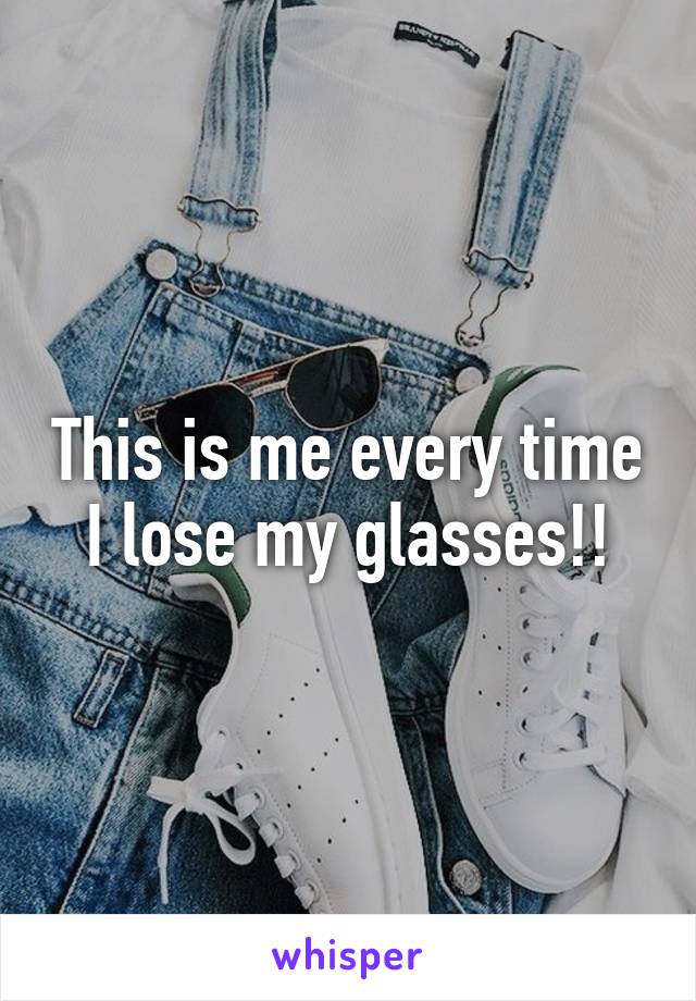 This is me every time I lose my glasses!!