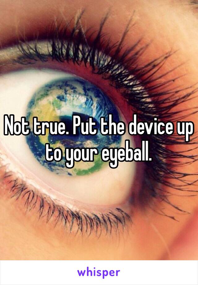 Not true. Put the device up to your eyeball.