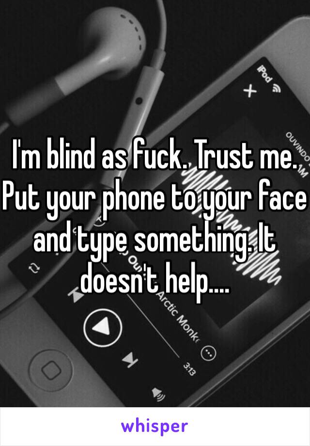 I'm blind as fuck. Trust me. Put your phone to your face and type something. It doesn't help....