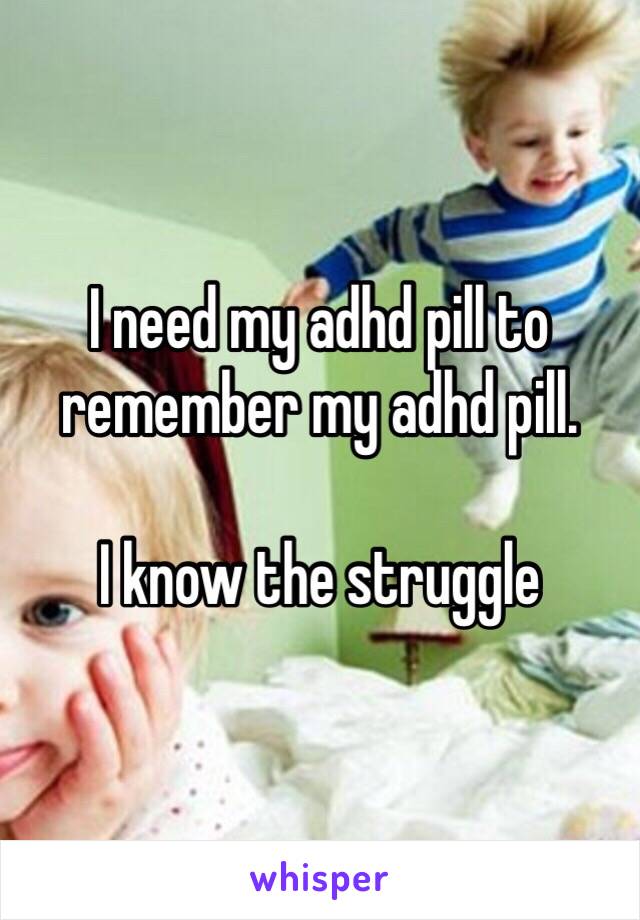 I need my adhd pill to remember my adhd pill. 

I know the struggle 