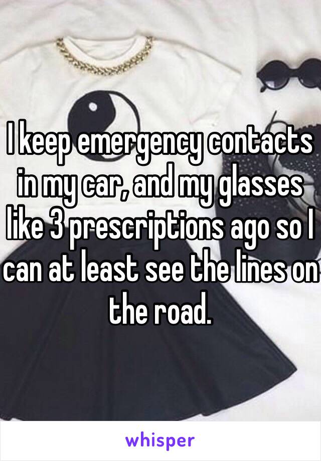 I keep emergency contacts in my car, and my glasses like 3 prescriptions ago so I can at least see the lines on the road. 