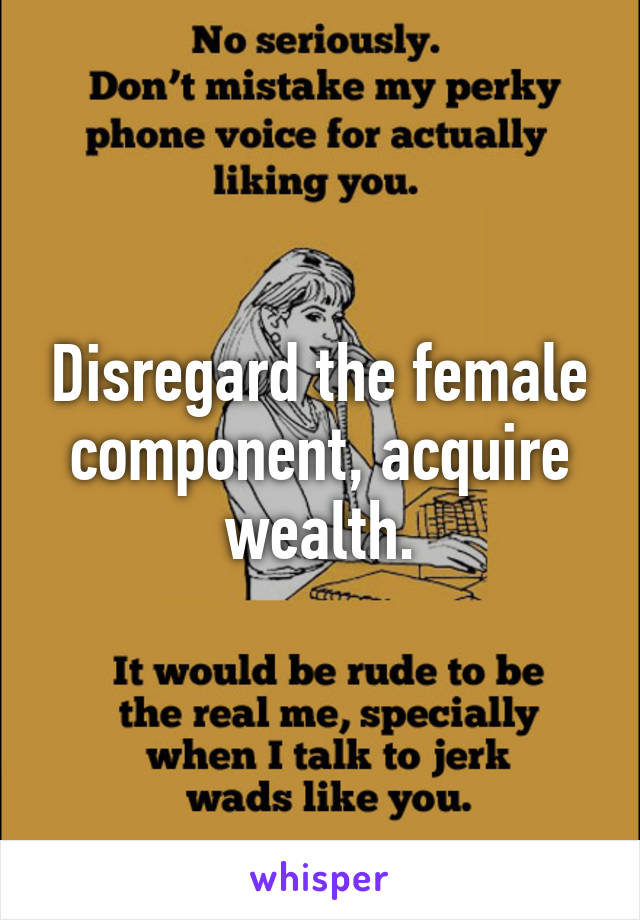 Disregard the female component, acquire wealth.