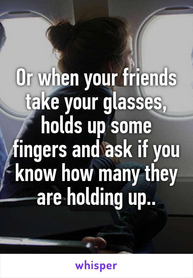 Or when your friends take your glasses, holds up some fingers and ask if you know how many they are holding up..