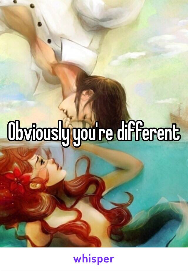 Obviously you're different 