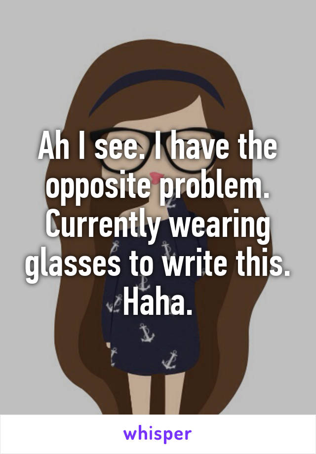 Ah I see. I have the opposite problem. Currently wearing glasses to write this. Haha.