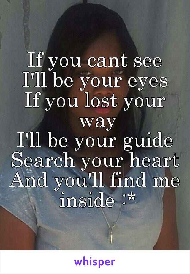 If you cant see
I'll be your eyes
If you lost your way
I'll be your guide
Search your heart
And you'll find me inside :*