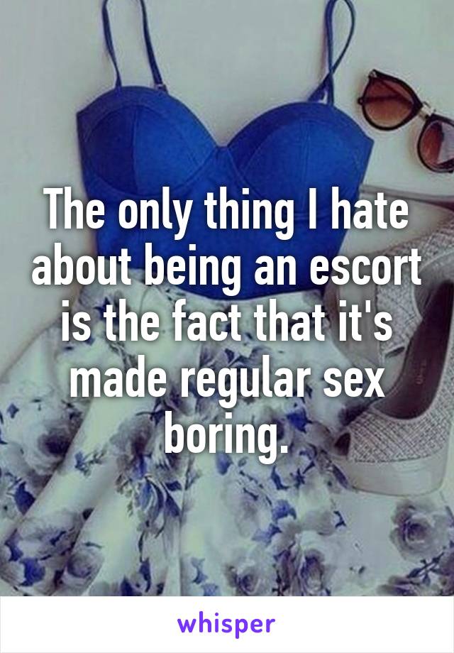 The only thing I hate about being an escort is the fact that it's made regular sex boring.