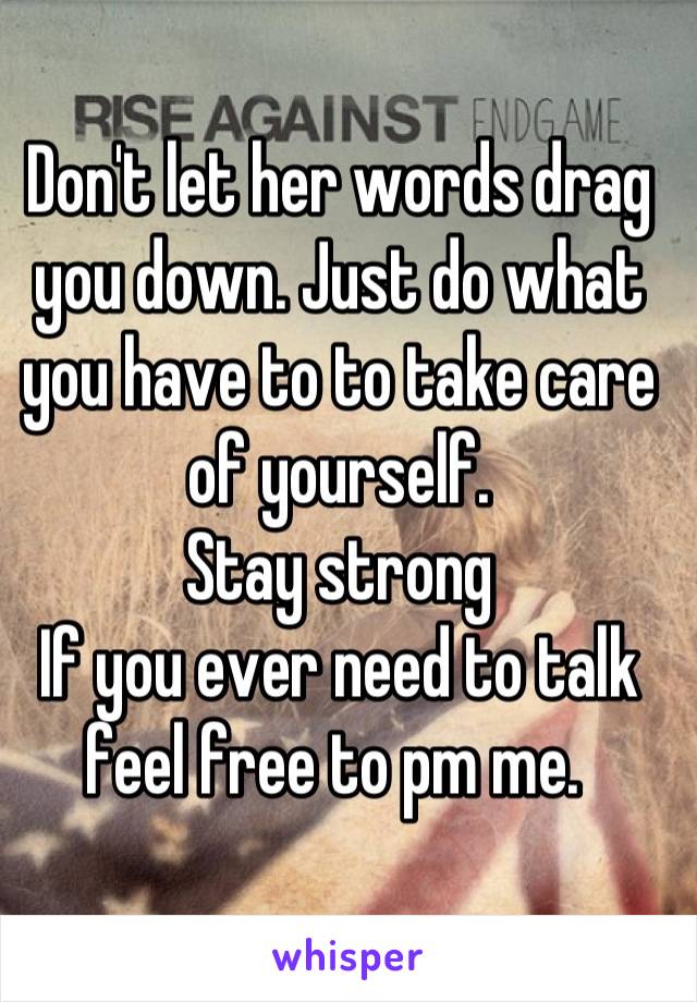 Don't let her words drag you down. Just do what you have to to take care of yourself. 
Stay strong
If you ever need to talk feel free to pm me. 