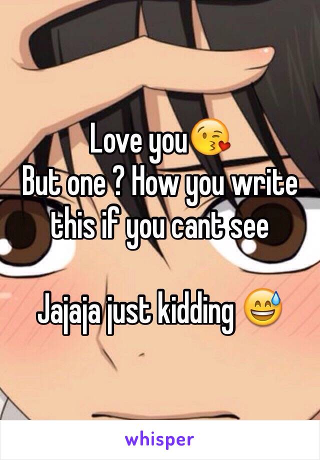 Love you😘
But one ? How you write this if you cant see

Jajaja just kidding 😅