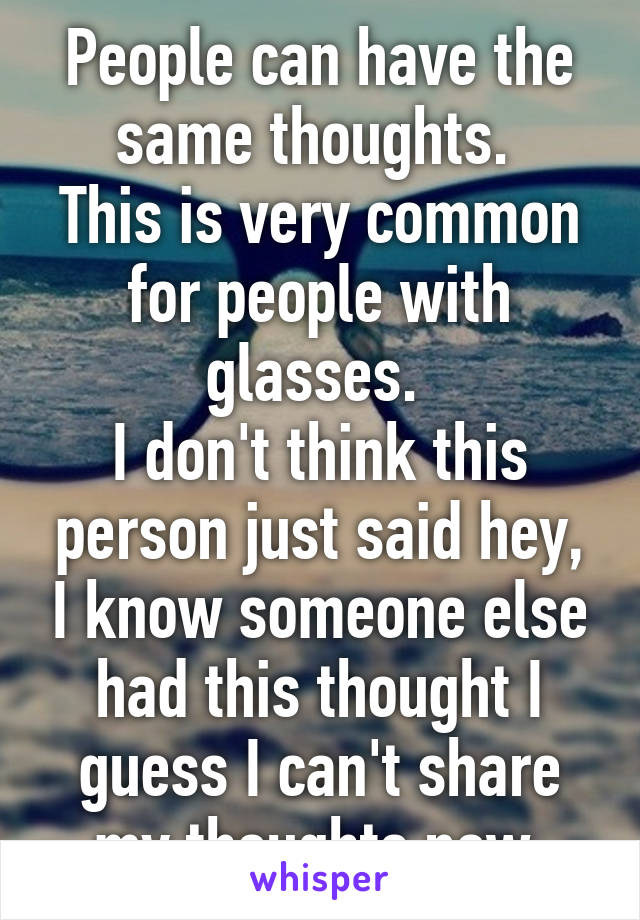 People can have the same thoughts. 
This is very common for people with glasses. 
I don't think this person just said hey, I know someone else had this thought I guess I can't share my thoughts now.