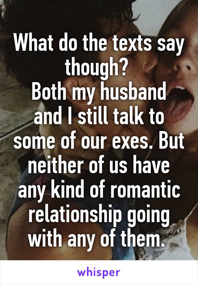 What do the texts say though? 
Both my husband and I still talk to some of our exes. But neither of us have any kind of romantic relationship going with any of them. 