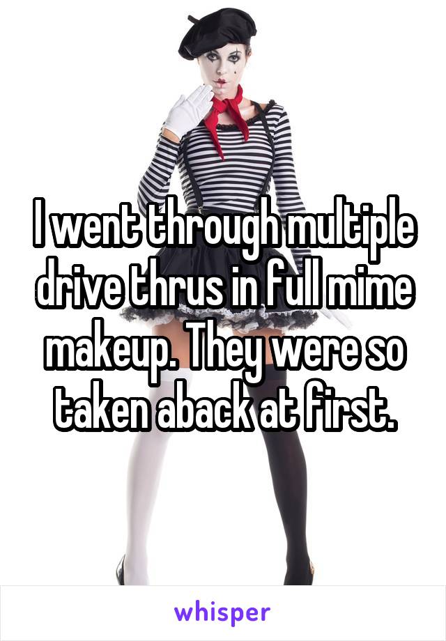 I went through multiple drive thrus in full mime makeup. They were so taken aback at first.