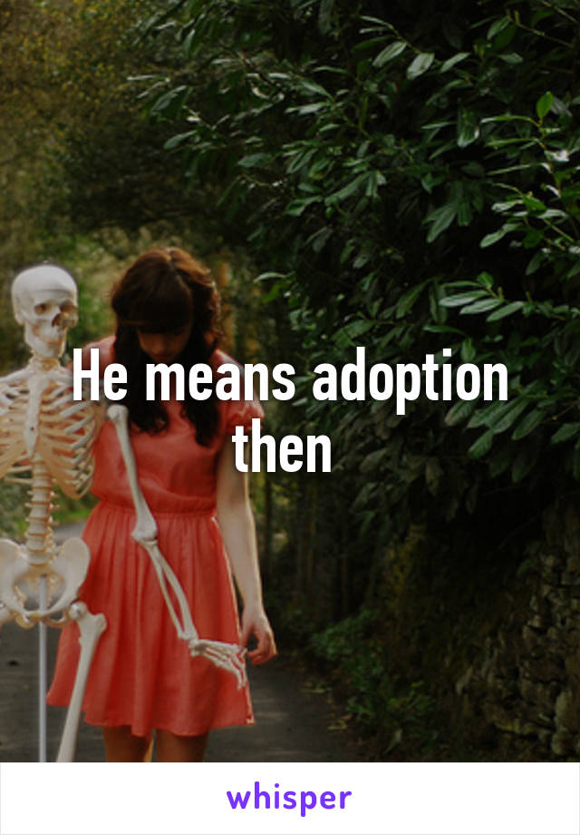 He means adoption then 