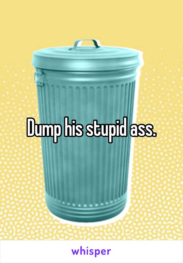 Dump his stupid ass. 