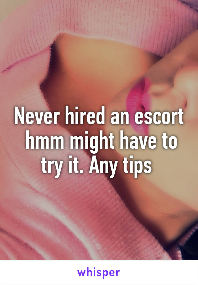 Never hired an escort  hmm might have to try it. Any tips 