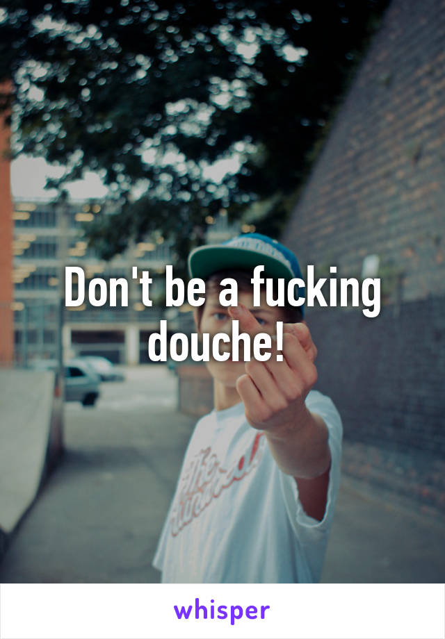 Don't be a fucking douche! 