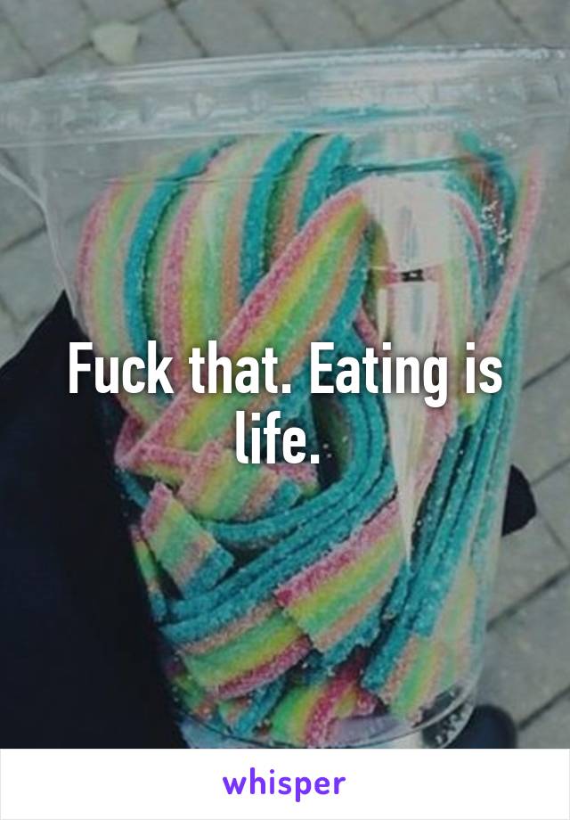 Fuck that. Eating is life. 