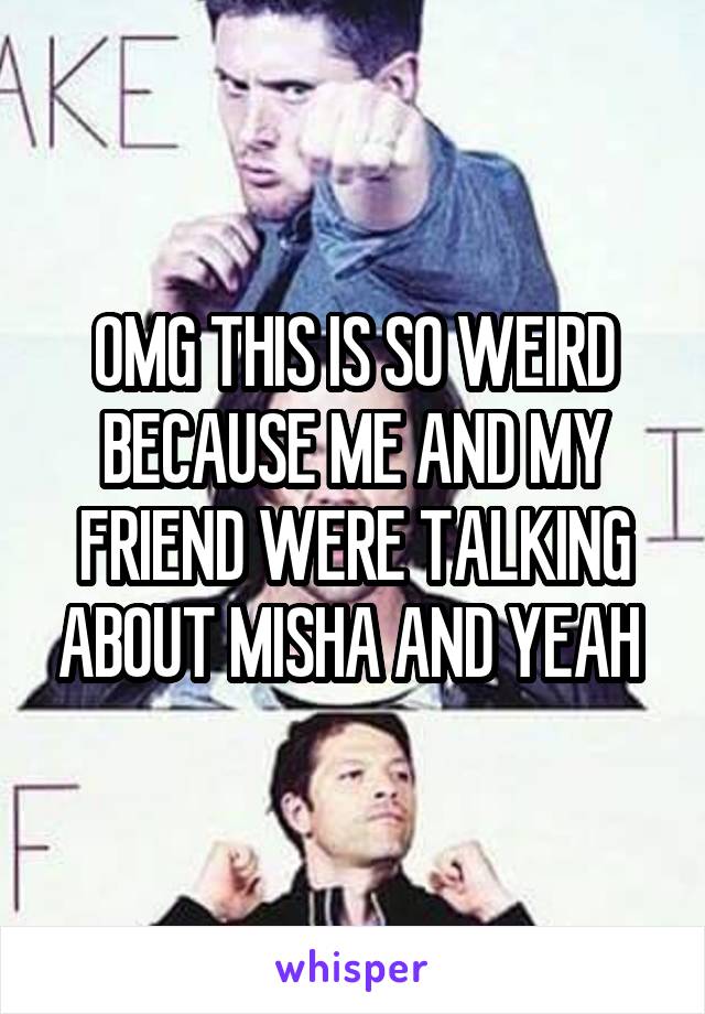 OMG THIS IS SO WEIRD BECAUSE ME AND MY FRIEND WERE TALKING ABOUT MISHA AND YEAH 