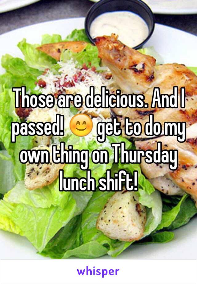 Those are delicious. And I passed! 😊 get to do my own thing on Thursday lunch shift!