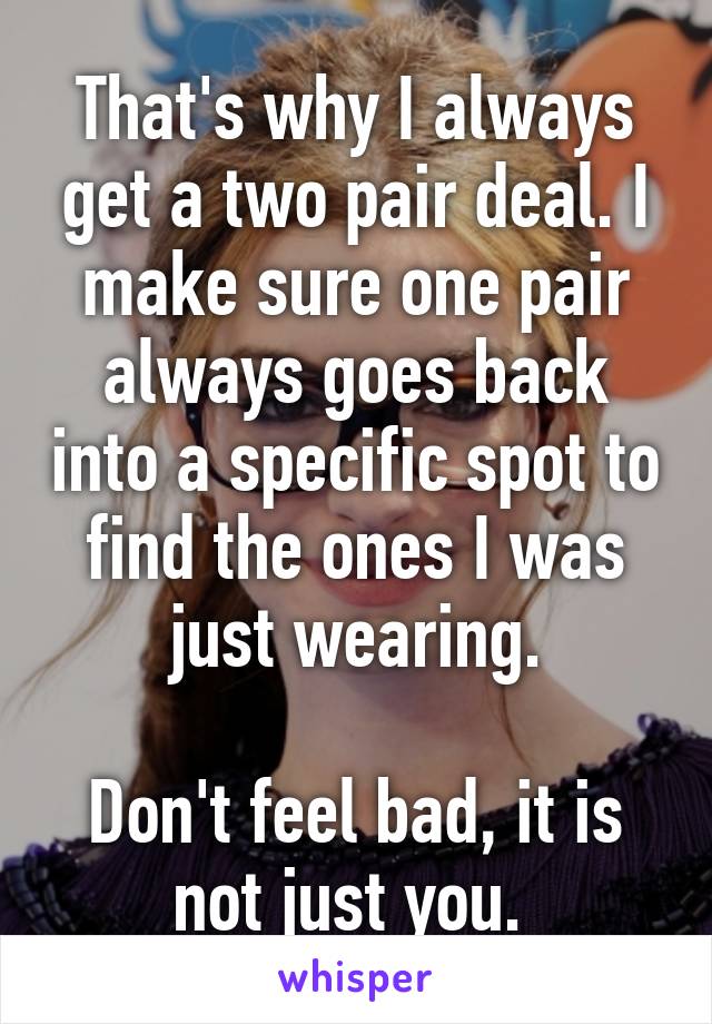 That's why I always get a two pair deal. I make sure one pair always goes back into a specific spot to find the ones I was just wearing.

Don't feel bad, it is not just you. 