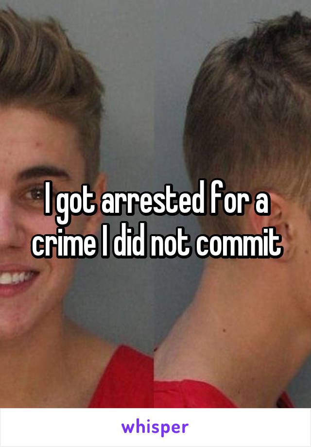 I got arrested for a crime I did not commit