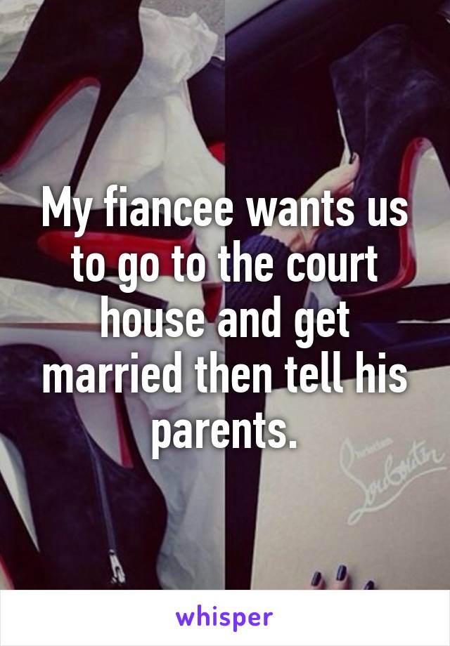 My fiancee wants us to go to the court house and get married then tell his parents.