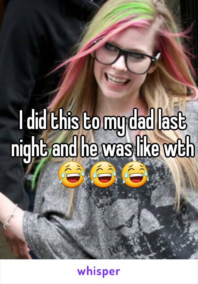  I did this to my dad last night and he was like wth 😂😂😂