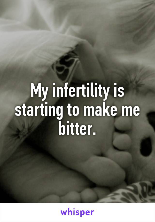 My infertility is starting to make me bitter.