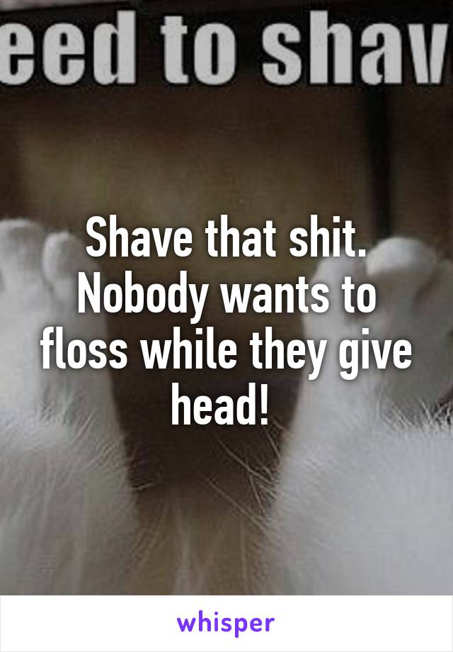 Shave that shit. Nobody wants to floss while they give head! 