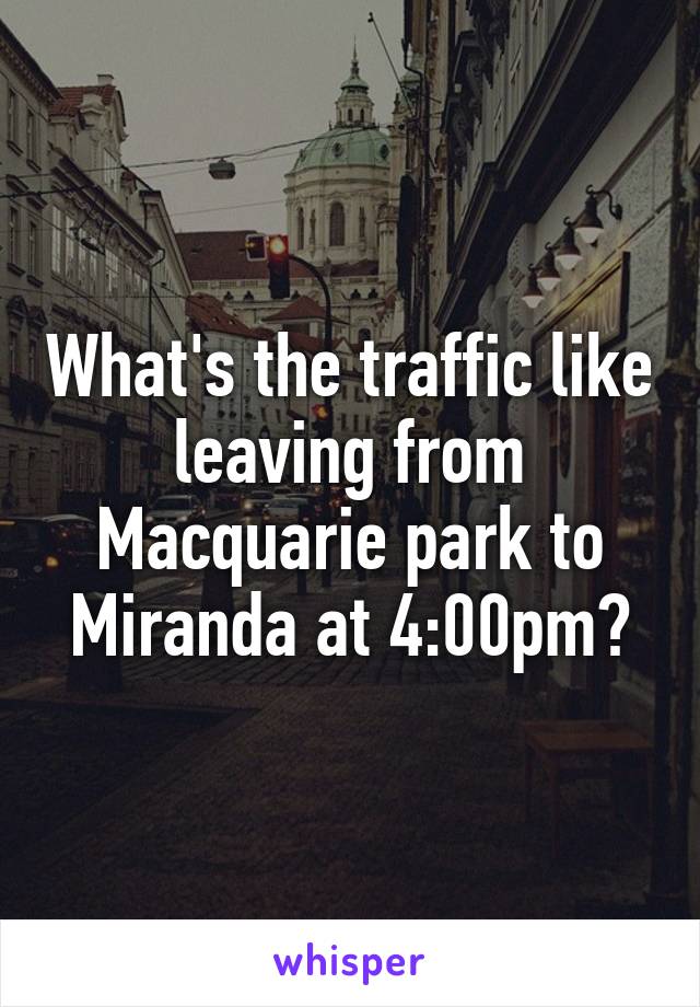 What's the traffic like leaving from Macquarie park to Miranda at 4:00pm?